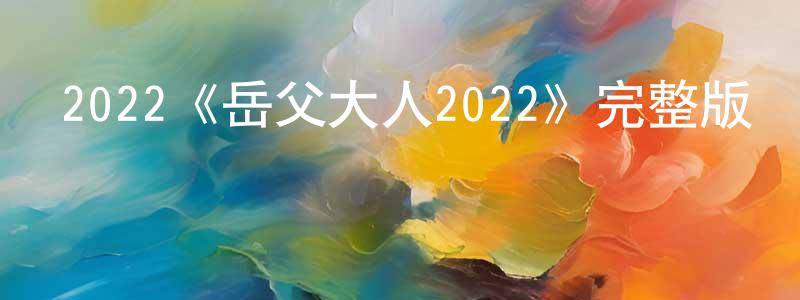 陳知平發布2022《岳父大人2022》完整版電影/在線觀看/百度云-美劇天堂